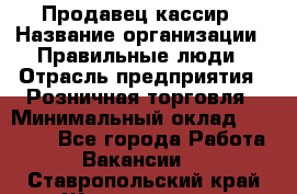 Продавец-кассир › Название организации ­ Правильные люди › Отрасль предприятия ­ Розничная торговля › Минимальный оклад ­ 29 000 - Все города Работа » Вакансии   . Ставропольский край,Железноводск г.